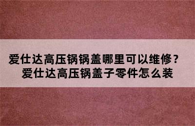 爱仕达高压锅锅盖哪里可以维修？ 爱仕达高压锅盖子零件怎么装